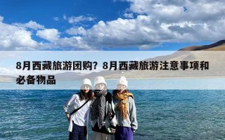 8月西藏旅游团购？8月西藏旅游注意事项和必备物品