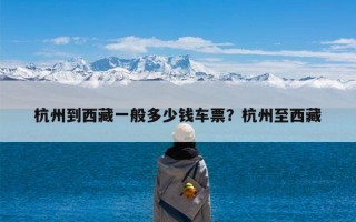 杭州到西藏一般多少钱车票？杭州至西藏
