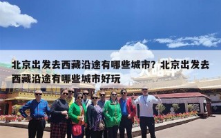 北京出发去西藏沿途有哪些城市？北京出发去西藏沿途有哪些城市好玩
