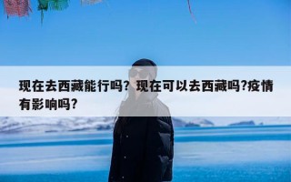 现在去西藏能行吗？现在可以去西藏吗?疫情有影响吗?