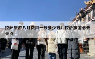 拉萨旅游八月费用一般多少钱？拉萨旅游必去景点