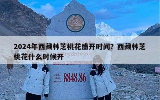 2024年西藏林芝桃花盛开时间？西藏林芝桃花什么时候开