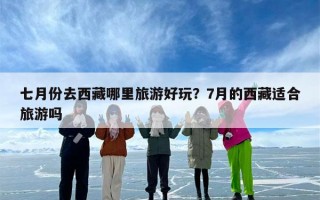 七月份去西藏哪里旅游好玩？7月的西藏适合旅游吗