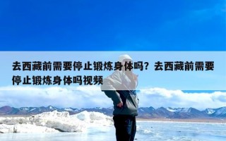 去西藏前需要停止锻炼身体吗？去西藏前需要停止锻炼身体吗视频