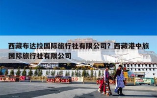 西藏布达拉国际旅行社有限公司？西藏港中旅国际旅行社有限公司