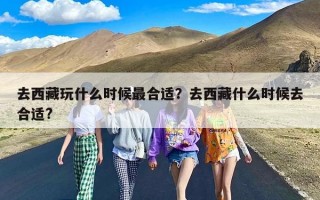 去西藏玩什么时候最合适？去西藏什么时候去合适?