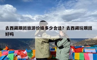 去西藏跟团旅游价格多少合适？去西藏玩跟团好吗