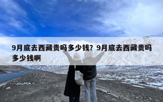 9月底去西藏贵吗多少钱？9月底去西藏贵吗多少钱啊