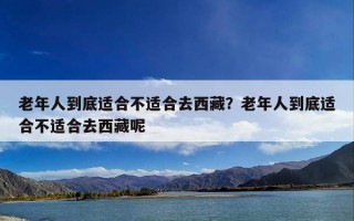 老年人到底适合不适合去西藏？老年人到底适合不适合去西藏呢