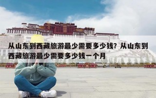 从山东到西藏旅游最少需要多少钱？从山东到西藏旅游最少需要多少钱一个月