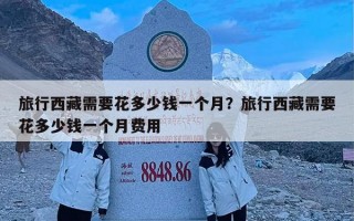 旅行西藏需要花多少钱一个月？旅行西藏需要花多少钱一个月费用
