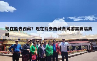 现在能去西藏？现在能去西藏自驾游需要隔离吗