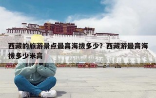 西藏的旅游景点最高海拔多少？西藏游最高海拔多少米高