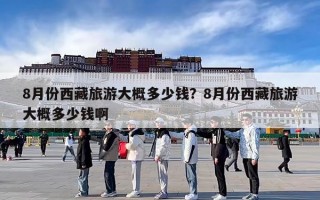 8月份西藏旅游大概多少钱？8月份西藏旅游大概多少钱啊