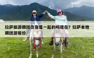 拉萨旅游跟团住宿是一起的吗现在？拉萨本地跟团游报价