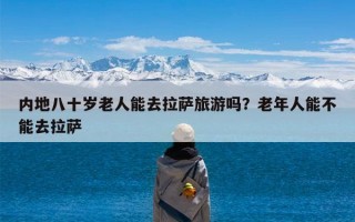 内地八十岁老人能去拉萨旅游吗？老年人能不能去拉萨