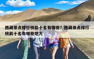 西藏景点排行榜前十名有哪些？西藏景点排行榜前十名有哪些地方
