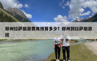 郑州拉萨旅游费用预算多少？郑州到拉萨旅游团