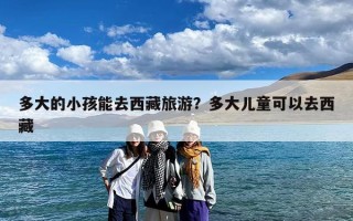 多大的小孩能去西藏旅游？多大儿童可以去西藏