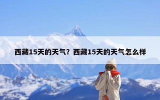 西藏15天的天气？西藏15天的天气怎么样