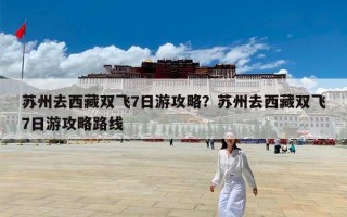 苏州去西藏双飞7日游攻略？苏州去西藏双飞7日游攻略路线
