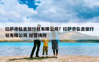拉萨市弘吉旅行社有限公司？拉萨市弘吉旅行社有限公司 经营场所