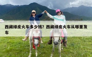 西藏绿皮火车多少钱？西藏绿皮火车从哪里发车