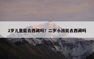 2岁儿童能去西藏吗？二岁小孩能去西藏吗