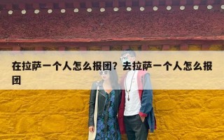 在拉萨一个人怎么报团？去拉萨一个人怎么报团