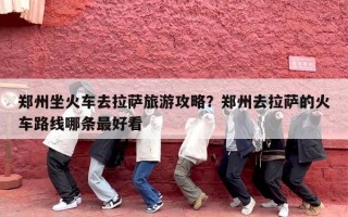 郑州坐火车去拉萨旅游攻略？郑州去拉萨的火车路线哪条最好看