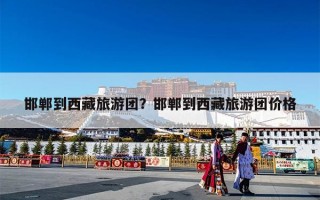 邯郸到西藏旅游团？邯郸到西藏旅游团价格