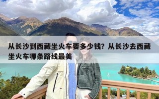 从长沙到西藏坐火车要多少钱？从长沙去西藏坐火车哪条路线最美