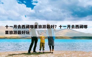 十一月去西藏哪里旅游最好？十一月去西藏哪里旅游最好玩