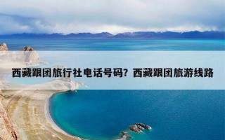 西藏跟团旅行社电话号码？西藏跟团旅游线路