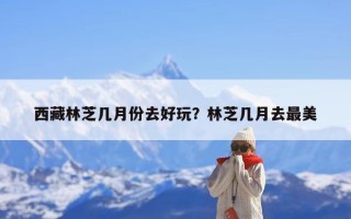 西藏林芝几月份去好玩？林芝几月去最美