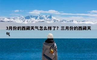 3月份的西藏天气怎么样了？三月份的西藏天气