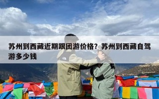 苏州到西藏近期跟团游价格？苏州到西藏自驾游多少钱