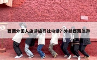 西藏外国人旅游旅行社电话？外籍西藏旅游