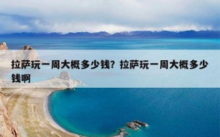 拉萨玩一周大概多少钱？拉萨玩一周大概多少钱啊