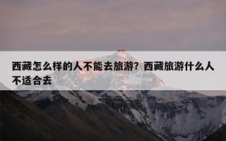 西藏怎么样的人不能去旅游？西藏旅游什么人不适合去
