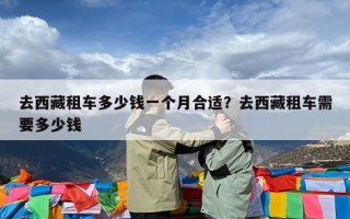 去西藏租车多少钱一个月合适？去西藏租车需要多少钱