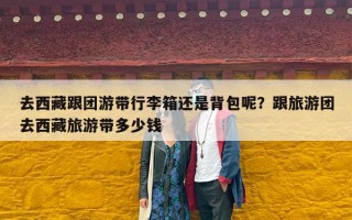 去西藏跟团游带行李箱还是背包呢？跟旅游团去西藏旅游带多少钱