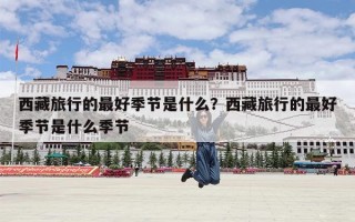 西藏旅行的最好季节是什么？西藏旅行的最好季节是什么季节