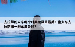 去拉萨的火车哪个时间段风景最美？坐火车去拉萨哪一趟车风景好?