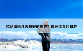 拉萨游玩几天最好的地方？拉萨适合几日游