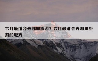 六月最适合去哪里旅游？六月最适合去哪里旅游的地方