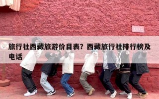 旅行社西藏旅游价目表？西藏旅行社排行榜及电话