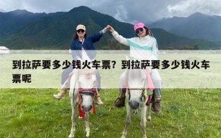 到拉萨要多少钱火车票？到拉萨要多少钱火车票呢