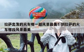 拉萨出发的火车哪一趟风景最美？到拉萨的火车哪段风景最美