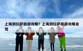 上海到拉萨旅游攻略？上海到拉萨旅游攻略自驾